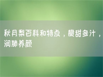 秋月梨百科和特點(diǎn)，脆甜多汁，潤(rùn)肺養(yǎng)顏